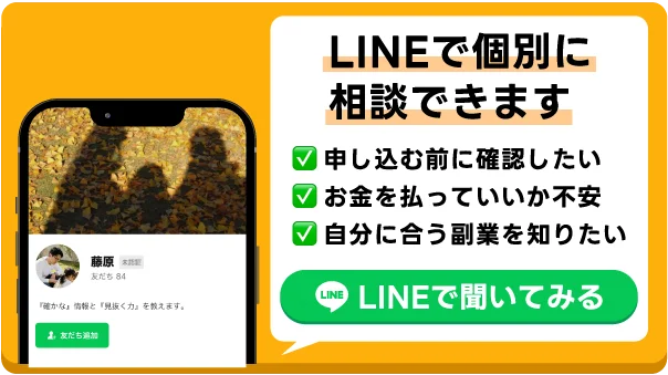LINEで個別に相談できます。申し込む前に確認したい、お金を払っていいか不安、自分に合う副業を知りたい方は藤原にLINEで聞いてみてください