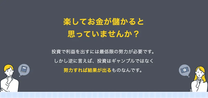 楽してお金が儲かると思っていませんか?投資で利益を出すには最低限の努力が必要です、しかし逆に言えば投資はギャンブルではなく努力すれば結果が出るものなんですと書かれた広告ページ