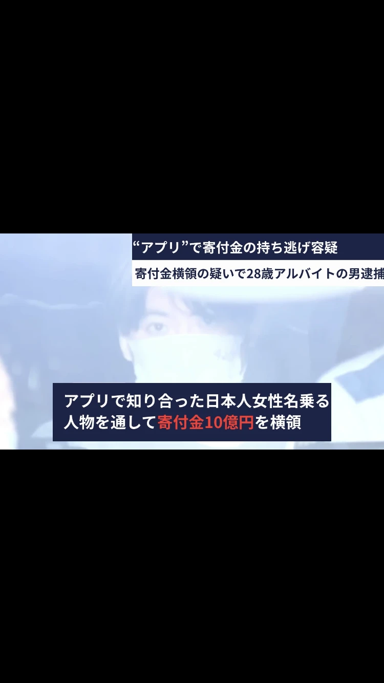 「アプリで寄付金の持ち逃げ容疑」「寄付金横領の疑いで28歳アルバイトの男逮捕」「アプリで知り合った日本人女性名乗る人物を通して寄付金10億円を横領」と表示されるニュース風の動画