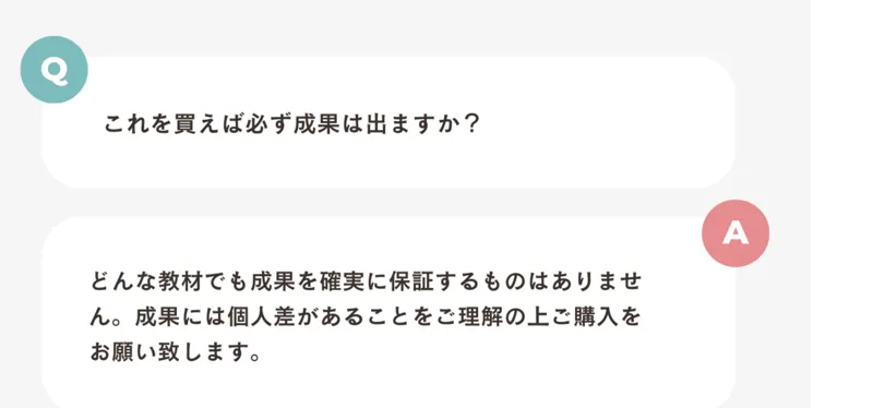 よくあるご質問。これを買えば必ず成果は出ますかという質問に、どんな教材でも成果を確実に保証するものはありません、成果には個人差があることをご理解の上ご購入をお願い致しますと回答している