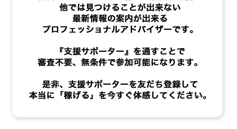 独自のネットワークで様々な機関と連携し他では見つけることが出来ない最新情報の案内が出来るプロフェッショナルアドバイザーです、『支援サポーター』を通すことで審査不要、無条件で参加可能になりますと書かれた広告ページ