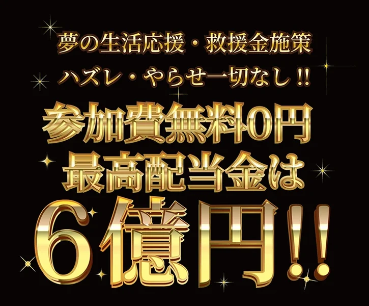 「参加費無料0円 最高配当金は6億円!!」と大きく書かれ、その下に夢の生活応援・救援金施策、ハズレ・やらせ一切なしと書かれた広告画面