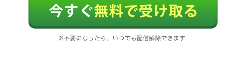 緑色の「今すぐ無料で受け取る」ボタンと「※不要になったら、いつでも配信解除できます」の注意書き