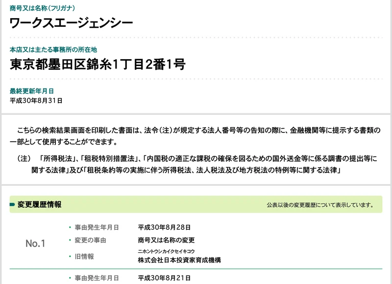 国税庁の法人番号公表サイト。株式会社Works Agencyの所在地が東京都墨田区錦糸1丁目2番1号、変更履歴情報に平成30年8月28日の商号変更、旧情報として株式会社日本投資家育成機構と表示されている