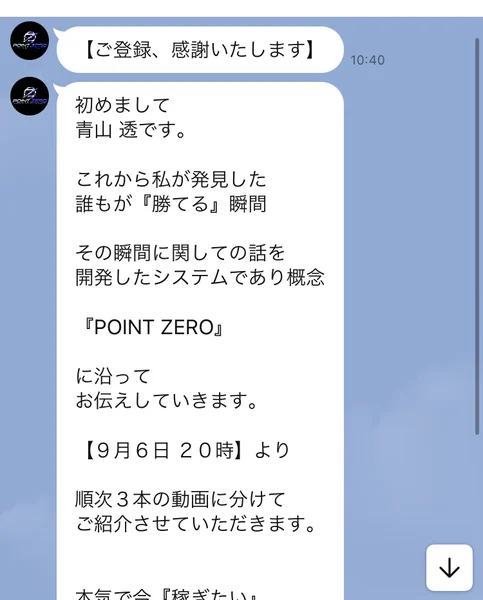 初めまして青山透です、これから私が発見した誰もが勝てる瞬間、その瞬間に関しての話を開発したシステムであり概念POINT ZEROに沿ってお伝えしていきます、9月6日20時より順次3本の動画に分けてご紹介させていただきますと書かれたLINEのメッセージ