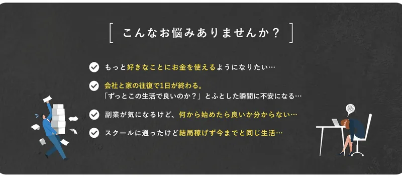 こんなお悩みありませんか？という黒い帯。もっと好きなことにお金を使えるようになりたい、会社と家の往復で1日が終わる、副業が気になるけど何から始めたら良いか分からない、スクールに通ったけど結局稼げず今までと同じ生活と並んでいる