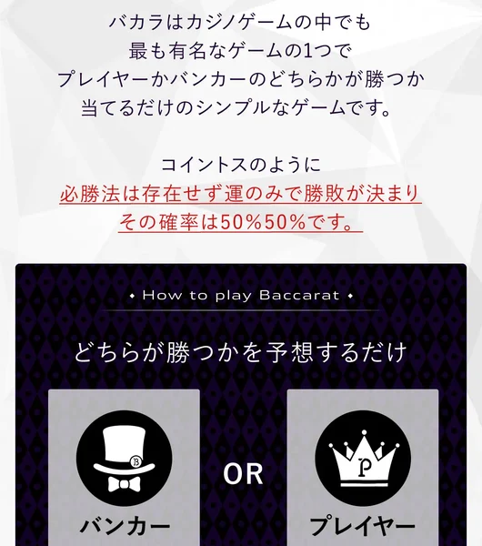 バカラはカジノゲームの中でも最も有名なゲームの1つで、必勝法は存在せず運のみで勝敗が決まり、その確率は50%50%ですと書かれた説明