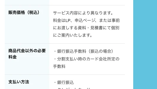 特定商取引法に基づく表記の販売価格欄に「サービス内容により異なります。料金は広告ページや申込ページ、または事前にお渡しする資料・見積書にて個別にご案内いたします」と記載されている