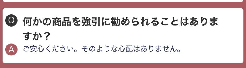 「何かの商品を強引に勧められることはありますか?」という質問に「ご安心ください。そのような心配はありません。」とだけ答えている広告のFAQ